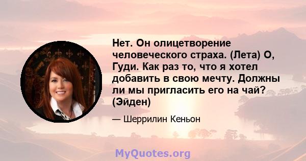 Нет. Он олицетворение человеческого страха. (Лета) О, Гуди. Как раз то, что я хотел добавить в свою мечту. Должны ли мы пригласить его на чай? (Эйден)