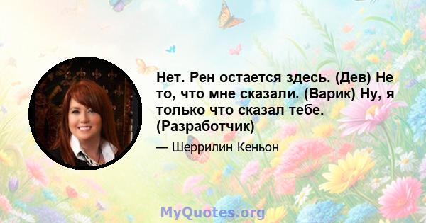 Нет. Рен остается здесь. (Дев) Не то, что мне сказали. (Варик) Ну, я только что сказал тебе. (Разработчик)