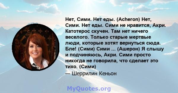 Нет, Сими. Нет еды. (Acheron) Нет, Сими. Нет еды. Сими не нравится, Акри. Катотерос скучен. Там нет ничего веселого. Только старые мертвые люди, которые хотят вернуться сюда. Бле! (Сими) Сими ... (Ашерон) Я слышу и