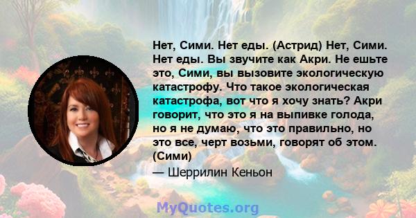 Нет, Сими. Нет еды. (Астрид) Нет, Сими. Нет еды. Вы звучите как Акри. Не ешьте это, Сими, вы вызовите экологическую катастрофу. Что такое экологическая катастрофа, вот что я хочу знать? Акри говорит, что это я на