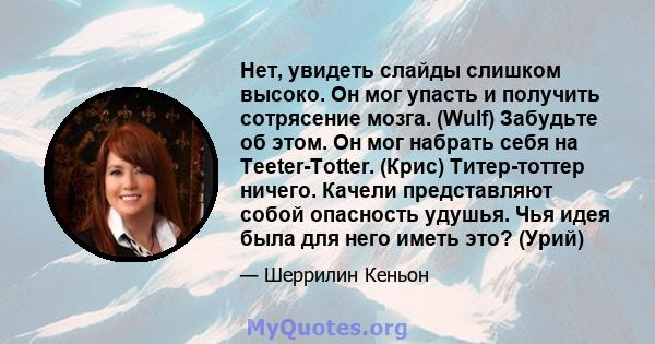 Нет, увидеть слайды слишком высоко. Он мог упасть и получить сотрясение мозга. (Wulf) Забудьте об этом. Он мог набрать себя на Teeter-Totter. (Крис) Титер-тоттер ничего. Качели представляют собой опасность удушья. Чья