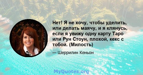 Нет! Я не хочу, чтобы уделить, или делать маячу, и я клянусь, если я увижу одну карту Таро или Рун Стоун, плохой, кекс с тобой. (Милость)