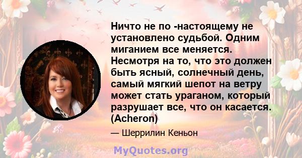 Ничто не по -настоящему не установлено судьбой. Одним миганием все меняется. Несмотря на то, что это должен быть ясный, солнечный день, самый мягкий шепот на ветру может стать ураганом, который разрушает все, что он