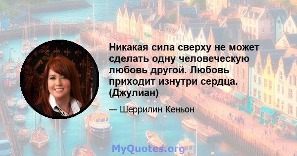 Никакая сила сверху не может сделать одну человеческую любовь другой. Любовь приходит изнутри сердца. (Джулиан)