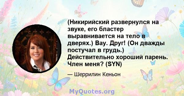 (Никирийский развернулся на звуке, его бластер выравнивается на тело в дверях.) Вау. Друг! (Он дважды постучал в грудь.) Действительно хороший парень. Член меня? (SYN)