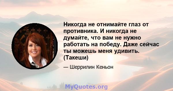 Никогда не отнимайте глаз от противника. И никогда не думайте, что вам не нужно работать на победу. Даже сейчас ты можешь меня удивить. (Такеши)