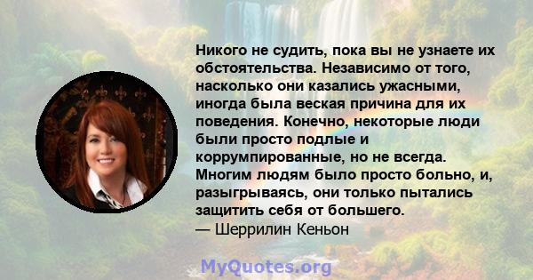 Никого не судить, пока вы не узнаете их обстоятельства. Независимо от того, насколько они казались ужасными, иногда была веская причина для их поведения. Конечно, некоторые люди были просто подлые и коррумпированные, но 