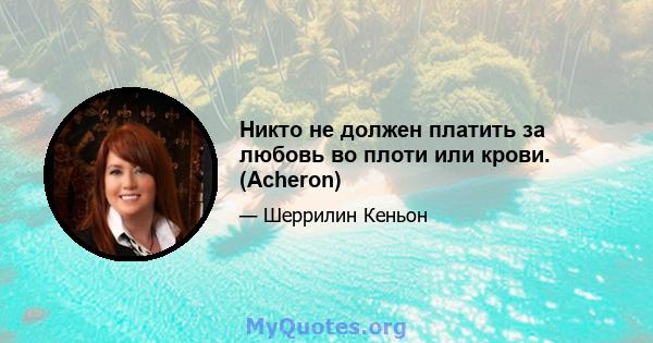 Никто не должен платить за любовь во плоти или крови. (Acheron)