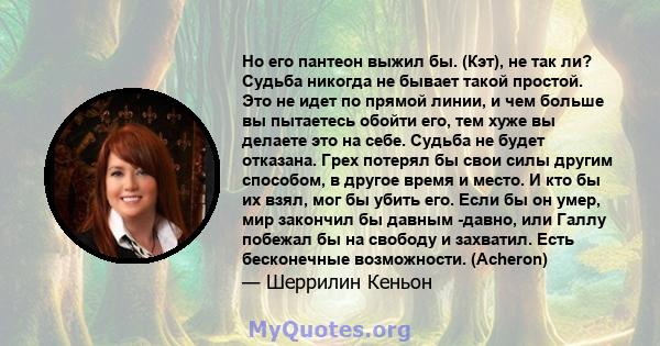 Но его пантеон выжил бы. (Кэт), не так ли? Судьба никогда не бывает такой простой. Это не идет по прямой линии, и чем больше вы пытаетесь обойти его, тем хуже вы делаете это на себе. Судьба не будет отказана. Грех