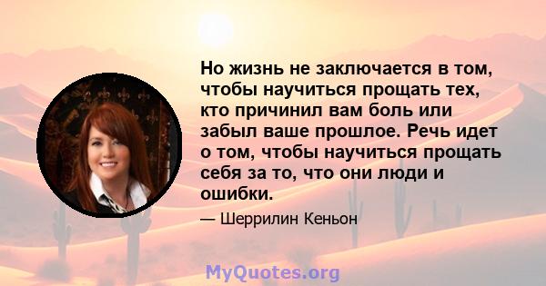 Но жизнь не заключается в том, чтобы научиться прощать тех, кто причинил вам боль или забыл ваше прошлое. Речь идет о том, чтобы научиться прощать себя за то, что они люди и ошибки.