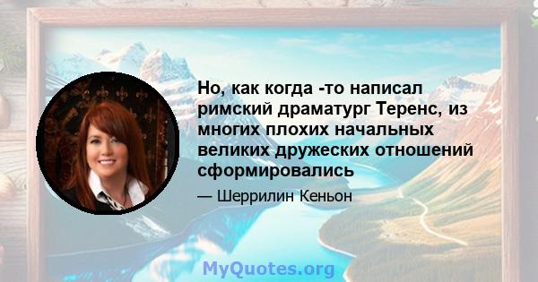 Но, как когда -то написал римский драматург Теренс, из многих плохих начальных великих дружеских отношений сформировались