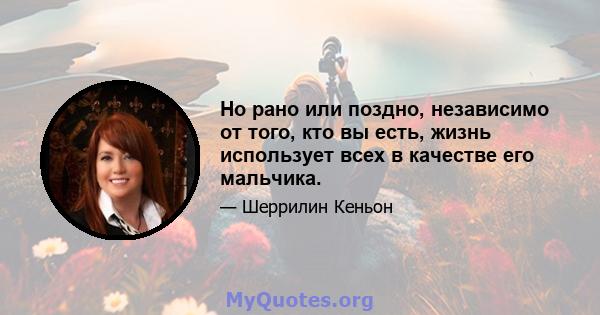 Но рано или поздно, независимо от того, кто вы есть, жизнь использует всех в качестве его мальчика.