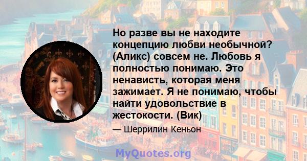 Но разве вы не находите концепцию любви необычной? (Аликс) совсем не. Любовь я полностью понимаю. Это ненависть, которая меня зажимает. Я не понимаю, чтобы найти удовольствие в жестокости. (Вик)