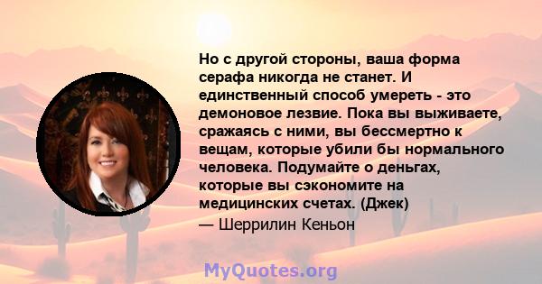 Но с другой стороны, ваша форма серафа никогда не станет. И единственный способ умереть - это демоновое лезвие. Пока вы выживаете, сражаясь с ними, вы бессмертно к вещам, которые убили бы нормального человека. Подумайте 