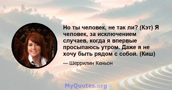 Но ты человек, не так ли? (Кэт) Я человек, за исключением случаев, когда я впервые просыпаюсь утром. Даже я не хочу быть рядом с собой. (Киш)