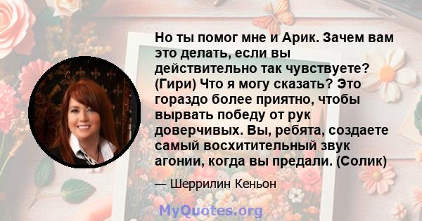 Но ты помог мне и Арик. Зачем вам это делать, если вы действительно так чувствуете? (Гири) Что я могу сказать? Это гораздо более приятно, чтобы вырвать победу от рук доверчивых. Вы, ребята, создаете самый восхитительный 