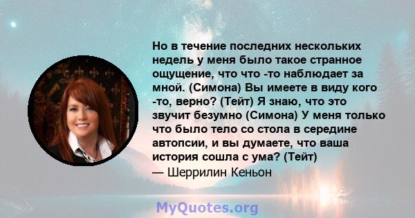 Но в течение последних нескольких недель у меня было такое странное ощущение, что что -то наблюдает за мной. (Симона) Вы имеете в виду кого -то, верно? (Тейт) Я знаю, что это звучит безумно (Симона) У меня только что