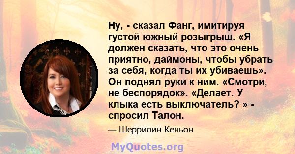 Ну, - сказал Фанг, имитируя густой южный розыгрыш. «Я должен сказать, что это очень приятно, даймоны, чтобы убрать за себя, когда ты их убиваешь». Он поднял руки к ним. «Смотри, не беспорядок». «Делает. У клыка есть