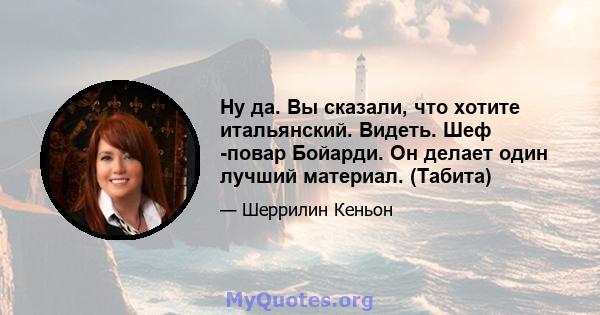 Ну да. Вы сказали, что хотите итальянский. Видеть. Шеф -повар Бойарди. Он делает один лучший материал. (Табита)