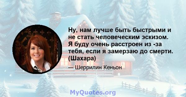 Ну, нам лучше быть быстрыми и не стать человеческим эскизом. Я буду очень расстроен из -за тебя, если я замерзаю до смерти. (Шахара)