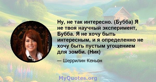 Ну, не так интересно. (Бубба) Я не твоя научный эксперимент, Бубба. Я не хочу быть интересным, и я определенно не хочу быть пустым угощением для зомби. (Ник)