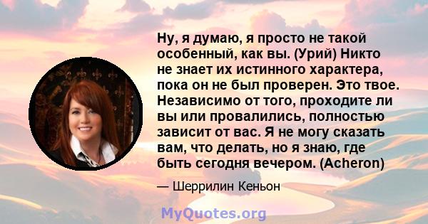 Ну, я думаю, я просто не такой особенный, как вы. (Урий) Никто не знает их истинного характера, пока он не был проверен. Это твое. Независимо от того, проходите ли вы или провалились, полностью зависит от вас. Я не могу 