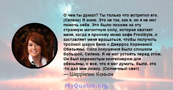 О чем ты думал? Ты только что встретил его. (Селена) Я знаю. Это не так, как я, но я не мог помочь себе. Это было похоже на эту странную магнитную силу, которая хватает меня, когда я прохожу мимо кафе Frostbyte, и