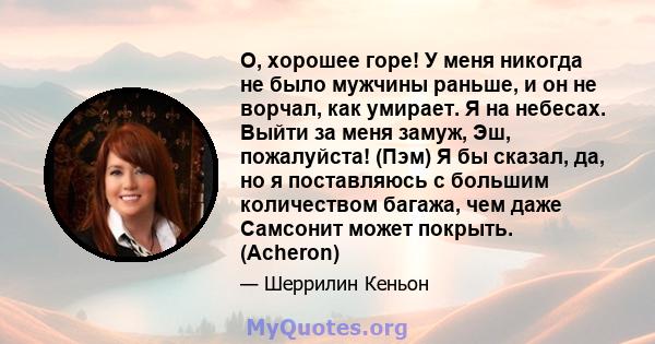 О, хорошее горе! У меня никогда не было мужчины раньше, и он не ворчал, как умирает. Я на небесах. Выйти за меня замуж, Эш, пожалуйста! (Пэм) Я бы сказал, да, но я поставляюсь с большим количеством багажа, чем даже