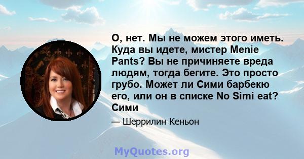 О, нет. Мы не можем этого иметь. Куда вы идете, мистер Menie Pants? Вы не причиняете вреда людям, тогда бегите. Это просто грубо. Может ли Сими барбекю его, или он в списке No Simi eat? Сими