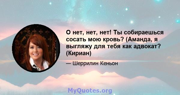 О нет, нет, нет! Ты собираешься сосать мою кровь? (Аманда, я выгляжу для тебя как адвокат? (Кириан)