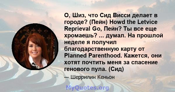 О, Шиз, что Сид Висси делает в городе? (Пейн) Howd the Letvice Reprieval Go, Пейн? Ты все еще хромаешь? ... думал. На прошлой неделе я получил благодарственную карту от Planned Parenthood. Кажется, они хотят почтить