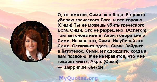 О, то, смотри, Сими не в беде. Я просто убиваю греческого Бога, и все хорошо. (Сими) Ты не можешь убить греческого Бога, Сими. Это не разрешено. (Acheron) Там вы снова идете, Акри, говоря «нет» Сими. Не ешь это, Сими.