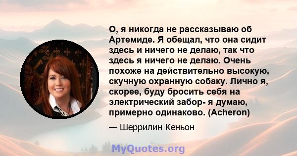 О, я никогда не рассказываю об Артемиде. Я обещал, что она сидит здесь и ничего не делаю, так что здесь я ничего не делаю. Очень похоже на действительно высокую, скучную охранную собаку. Лично я, скорее, буду бросить