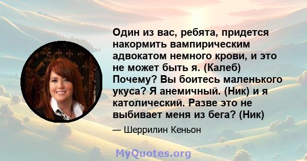 Один из вас, ребята, придется накормить вампирическим адвокатом немного крови, и это не может быть я. (Калеб) Почему? Вы боитесь маленького укуса? Я анемичный. (Ник) и я католический. Разве это не выбивает меня из бега? 