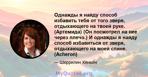 Однажды я найду способ избавить тебя от того зверя, отдыхающего на твоей руке. (Артемида) (Он посмотрел на нее через плечо.) И однажды я найду способ избавиться от зверя, отдыхающего на моей спине. (Acheron)