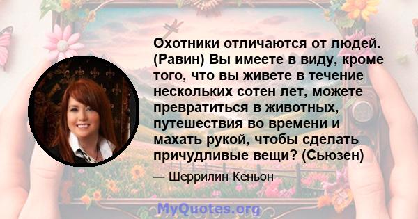 Охотники отличаются от людей. (Равин) Вы имеете в виду, кроме того, что вы живете в течение нескольких сотен лет, можете превратиться в животных, путешествия во времени и махать рукой, чтобы сделать причудливые вещи?