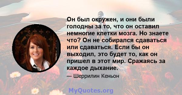 Он был окружен, и они были голодны за то, что он оставил немногие клетки мозга. Но знаете что? Он не собирался сдаваться или сдаваться. Если бы он выходил, это будет то, как он пришел в этот мир. Сражаясь за каждое