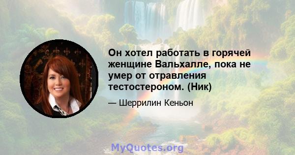 Он хотел работать в горячей женщине Вальхалле, пока не умер от отравления тестостероном. (Ник)