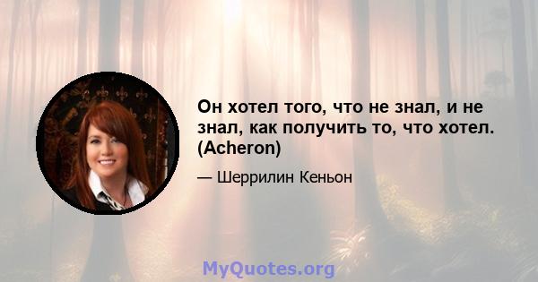 Он хотел того, что не знал, и не знал, как получить то, что хотел. (Acheron)