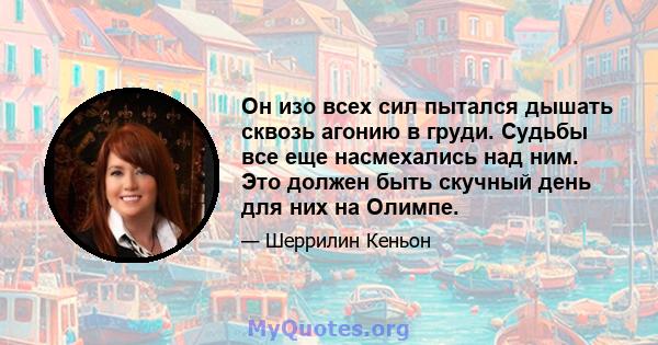 Он изо всех сил пытался дышать сквозь агонию в груди. Судьбы все еще насмехались над ним. Это должен быть скучный день для них на Олимпе.