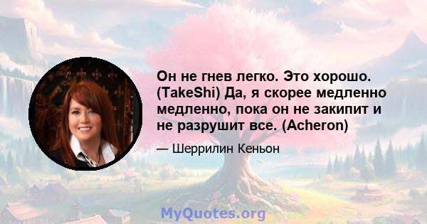 Он не гнев легко. Это хорошо. (TakeShi) Да, я скорее медленно медленно, пока он не закипит и не разрушит все. (Acheron)