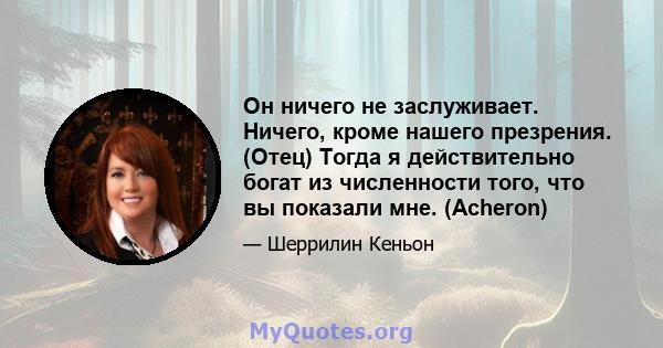 Он ничего не заслуживает. Ничего, кроме нашего презрения. (Отец) Тогда я действительно богат из численности того, что вы показали мне. (Acheron)