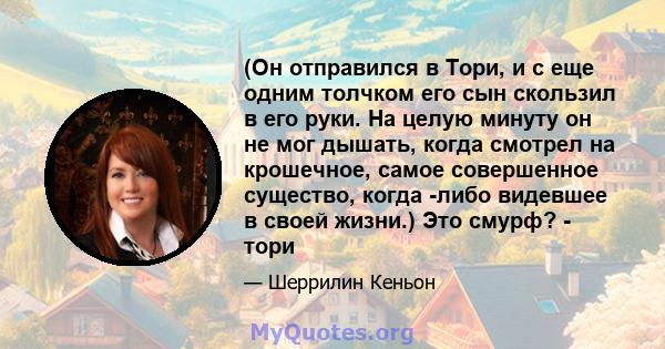 (Он отправился в Тори, и с еще одним толчком его сын скользил в его руки. На целую минуту он не мог дышать, когда смотрел на крошечное, самое совершенное существо, когда -либо видевшее в своей жизни.) Это смурф? - тори