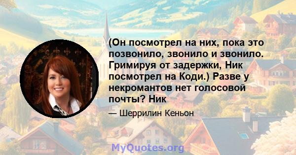 (Он посмотрел на них, пока это позвонило, звонило и звонило. Гримируя от задержки, Ник посмотрел на Коди.) Разве у некромантов нет голосовой почты? Ник