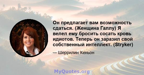 Он предлагает вам возможность сдаться. (Женщина Галлу) Я велел ему бросить сосать кровь идиотов. Теперь он заразил свой собственный интеллект. (Stryker)