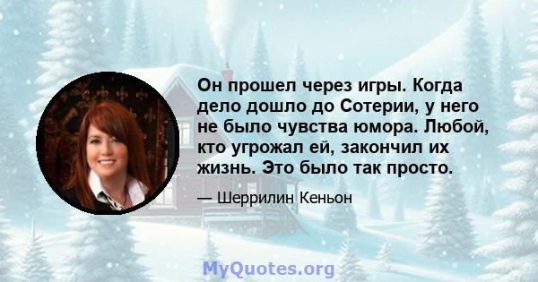 Он прошел через игры. Когда дело дошло до Сотерии, у него не было чувства юмора. Любой, кто угрожал ей, закончил их жизнь. Это было так просто.