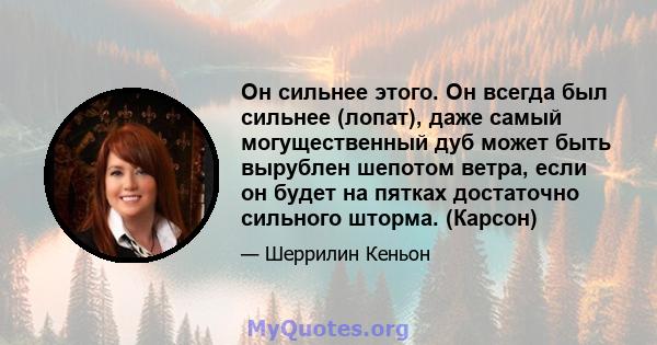 Он сильнее этого. Он всегда был сильнее (лопат), даже самый могущественный дуб может быть вырублен шепотом ветра, если он будет на пятках достаточно сильного шторма. (Карсон)