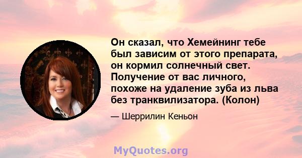 Он сказал, что Хемейнинг тебе был зависим от этого препарата, он кормил солнечный свет. Получение от вас личного, похоже на удаление зуба из льва без транквилизатора. (Колон)