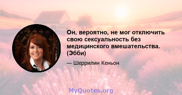 Он, вероятно, не мог отключить свою сексуальность без медицинского вмешательства. (Эбби)