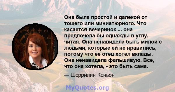 Она была простой и далекой от тощего или миниатюрного. Что касается вечеринок ... она предпочела бы однажды в углу, читая. Она ненавидела быть милой с людьми, которые ей не нравились, потому что ее отец хотел вклады.